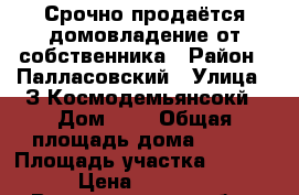 Срочно продаётся домовладение от собственника › Район ­ Палласовский › Улица ­ З.Космодемьянсокй › Дом ­ 7 › Общая площадь дома ­ 100 › Площадь участка ­ 10 000 › Цена ­ 950 000 - Волгоградская обл., Палласовский р-н, Заволжский п. Недвижимость » Дома, коттеджи, дачи продажа   . Волгоградская обл.